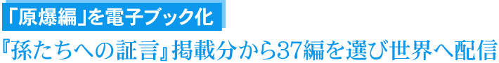 「原爆編」を電子ブック化　『孫たちへの証言』掲載分から37編を選び世界へ配信